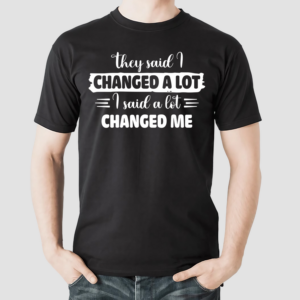 They Said I Changed A Lot I Said A Lot Changed Me Shirt