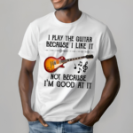 I Play The Guitar Because I Like It Not Because I'm Good At It Shirt