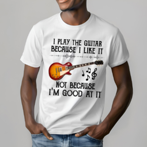 I Play The Guitar Because I Like It Not Because I'm Good At It Shirt