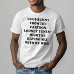 Bugs Bunny From The Cartoon Looney Tunes Might Be Having Sex With My Wife Shirt