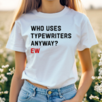 Who Uses Typewriters Anyway Ew Shirt