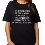 My Preferred Presidential Candidate Has Not Been Convicted On 34 Felony Counts Shirt