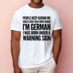 People Keep Asking Me Which Sign I Was Born Under I’m German I Was Born Under A Warning Sign Shirt