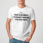 Ourseasns Take A Moment To Enjoy Where You Are Now Shirt