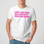 I Wish I Had Brain Cells Instead Of These Huge Boobs Shirt