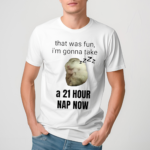 That Was Fun I’m Gonna Take A 21 Hour Nap Now Shirt