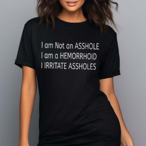 I Am Not An Asshole I Am A Hemorrhoid I Irritate Assholes Shirt
