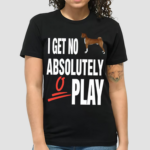 Dog I Get No Absolutely 0 Play Shirt