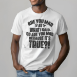 Are You Mad At What I Said Or Are You Mad Because It Is Tre Shirt