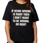 If Being Wrong Is Right I Don’t Want To Be Wrong Or Right Shirt