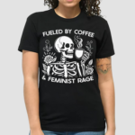 Skeleton Fueled By Coffee And Feminist Rage Shirt