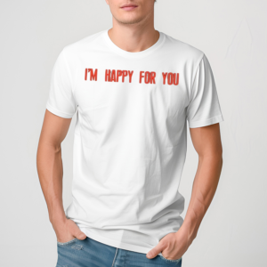 Im Happy For You If They Look Just Like A Version Of Me Shirt