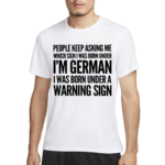 People Keep Asking Me Which Sign I Was Born Under I’m German I Was Born Under A Warning Sign Shirt