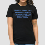 I Got 99 Problems And My Parents Caused At Least 100 Of Them New Shirt