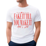 They Said Babe You Gotta Fake It Till You Make It And I Did Shirt