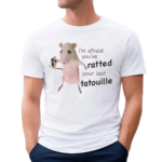 I’m Afraid You’ve Ratted Your Last Tatouille Shirt