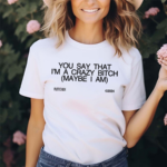 You Say That I’m A Crazy Bitch Maybe I Am Shirt