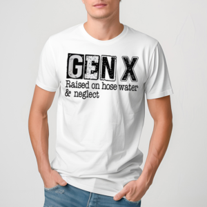Gen X Raised On Hose Water And Neglect Shirt