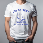 I’m So Sexy That Even Life Gets Hard Bear Shirt