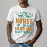 Yes I Smell Like A Horse No I Do Not Consider That A Problem Shirt