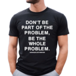 Don’t Be Part Of The Problem Be The Whole Problem Assholes Live Forever Shirt