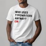 Who Uses Typewriters Anyway Ew Shirt