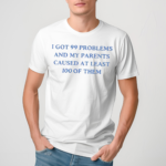 I Have Got 99 Problems And My Parents Caused At Least 100 Of Them Shirt