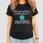 How To Acheive World Peace Force All Politicans To Fight In Their Wars Shirt