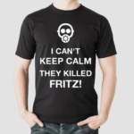 I Cant Keep Calm They Killed Fritz Shirt