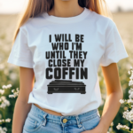 I Will Be Who I Am Until They Close My Coffin Shirt