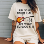 I Play The Guitar Because I Like It Not Because I'm Good At It Shirt