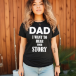 Dad I Want To Hear Your Story Shirt