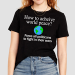 How To Acheive World Peace Force All Politicans To Fight In Their Wars Shirt