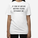 If I End Up Like My Mother Please Euthanize Me Shirt