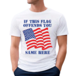 If This Flag Offends You Same Here American Flag Shirt