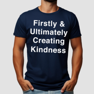 Firstly And Ultimately Creating Kindness Shirt