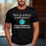 How To Acheive World Peace Force All Politicans To Fight In Their Wars Shirt