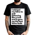 I Advised My Feline To Quit Behaving Like A Twit And It Gave Me The Best Feline Itude Shirt