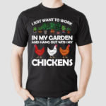 I Just Want To Work In My Garden And Hang Out With My Chickens Shirt