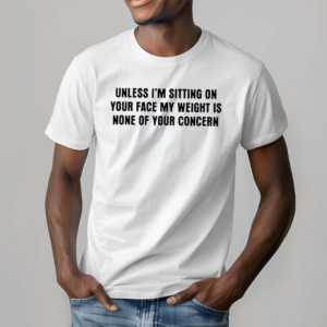 Unless I’m Sitting On Your Face My Weight Is None Of Your Concern Shirt