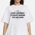 Ourseasns Take A Moment To Enjoy Where You Are Now Shirt