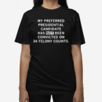 My Preferred Presidential Candidate Has Not Been Convicted On 34 Felony Counts Shirt