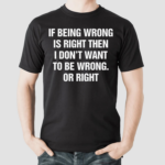 If Being Wrong Is Right I Dont Want To Be Wrong Or Right Shirt