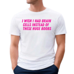 I Wish I Had Brain Cells Instead Of These Huge Boobs Shirt