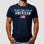 America Flag I Am Dam Proud To Be American Shirt