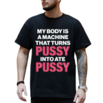 My Body Is A Machine That Turns Pussy Into Ate Pussy 2024 Shirt