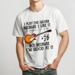 I Play The Guitar Because I Like It Not Because I'm Good At It Shirt