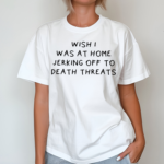 Wish I Was At Home Jerking Off To Death Threats Shirt