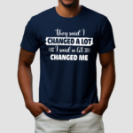 They Said I Changed A Lot I Said A Lot Changed Me Shirt