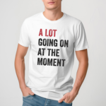 A Lot Going On At The Moment Shirt